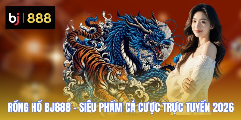 Rồng Hổ BJ888 - Siêu Phẩm Cá Cược Trực Tuyến 2026