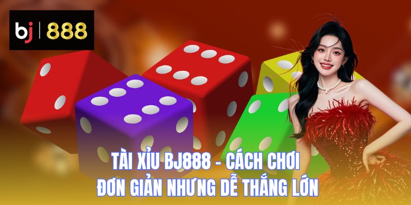 Tài Xỉu BJ888 - Cách Chơi Đơn Giản Nhưng Dễ Thắng Lớn